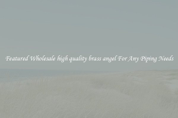 Featured Wholesale high quality brass angel For Any Piping Needs