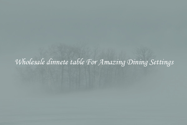 Wholesale dinnete table For Amazing Dining Settings