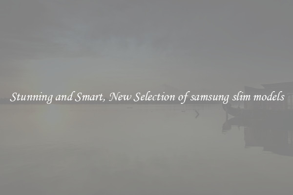 Stunning and Smart, New Selection of samsung slim models