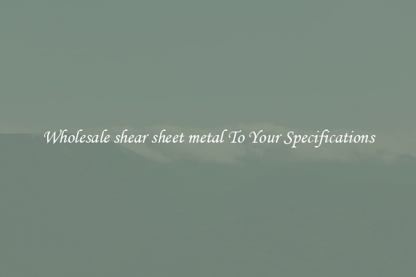 Wholesale shear sheet metal To Your Specifications
