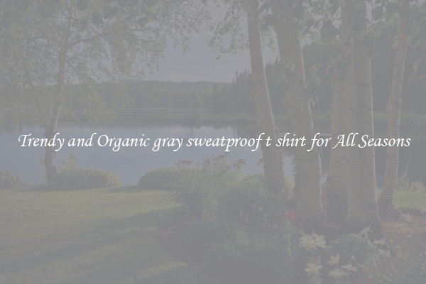 Trendy and Organic gray sweatproof t shirt for All Seasons