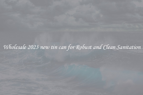 Wholesale 2023 new tin can for Robust and Clean Sanitation