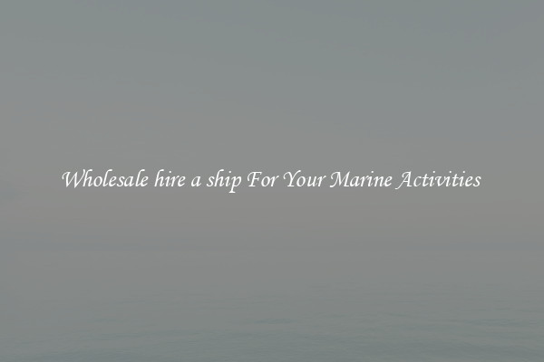 Wholesale hire a ship For Your Marine Activities 