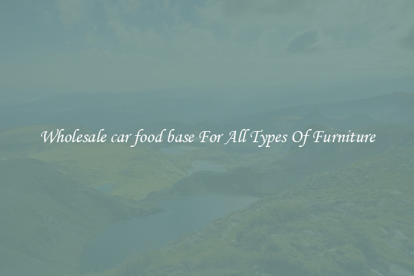 Wholesale car food base For All Types Of Furniture