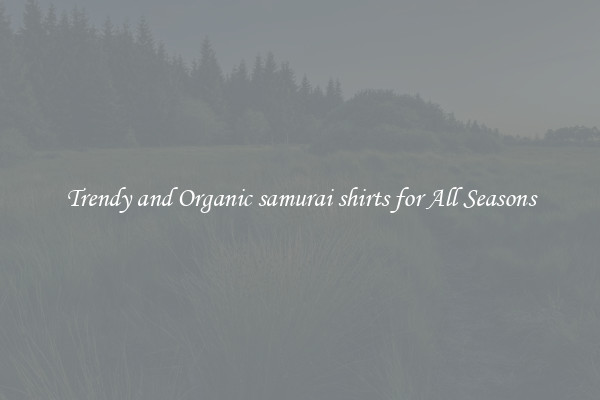 Trendy and Organic samurai shirts for All Seasons