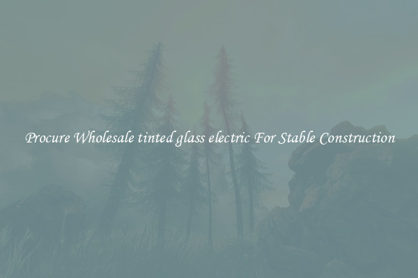 Procure Wholesale tinted glass electric For Stable Construction