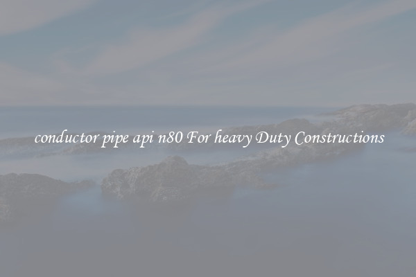 conductor pipe api n80 For heavy Duty Constructions