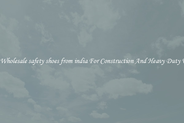 Buy Wholesale safety shoes from india For Construction And Heavy Duty Work