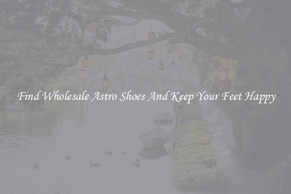 Find Wholesale Astro Shoes And Keep Your Feet Happy