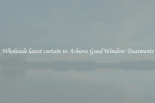 Wholesale latest curtain to Achieve Good Window Treatments