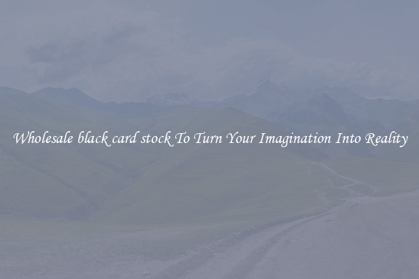 Wholesale black card stock To Turn Your Imagination Into Reality
