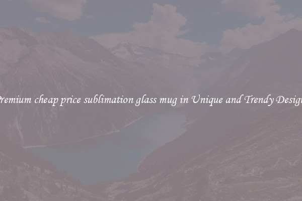 Premium cheap price sublimation glass mug in Unique and Trendy Designs