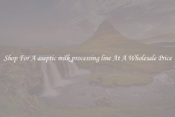 Shop For A aseptic milk processing line At A Wholesale Price