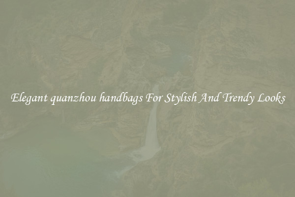 Elegant quanzhou handbags For Stylish And Trendy Looks