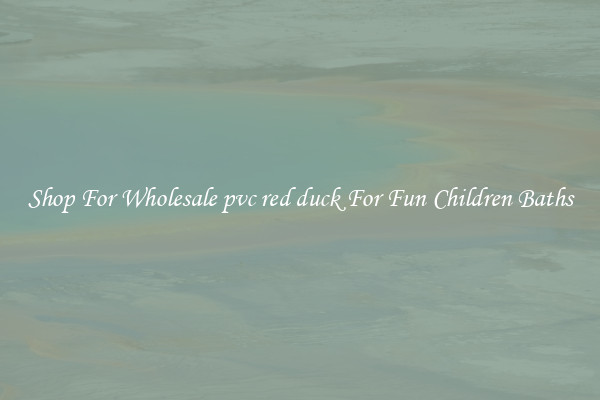 Shop For Wholesale pvc red duck For Fun Children Baths