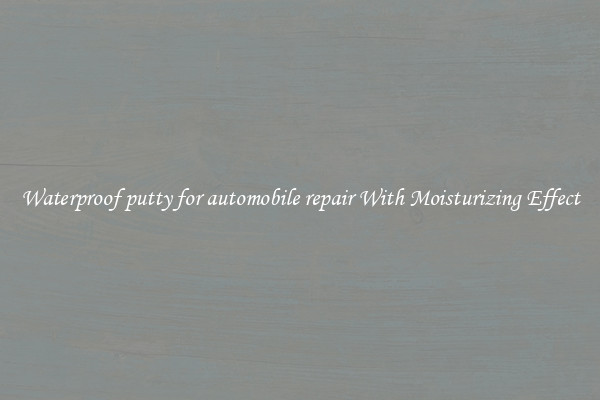 Waterproof putty for automobile repair With Moisturizing Effect