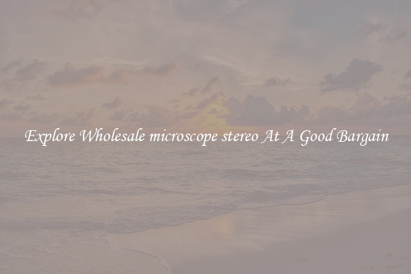 Explore Wholesale microscope stereo At A Good Bargain