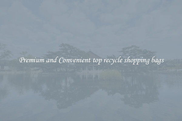Premium and Convenient top recycle shopping bags
