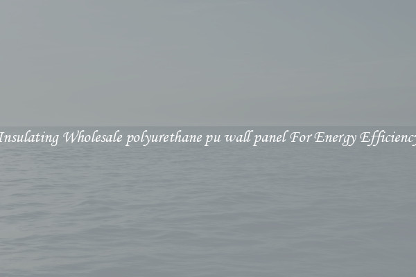 Insulating Wholesale polyurethane pu wall panel For Energy Efficiency