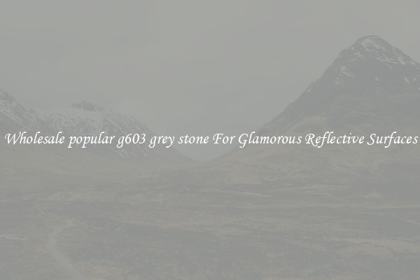Wholesale popular g603 grey stone For Glamorous Reflective Surfaces