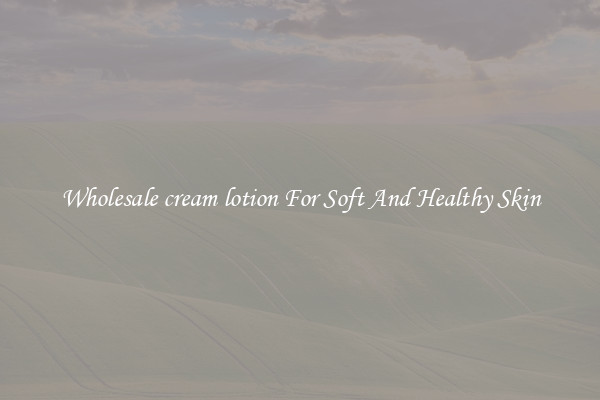 Wholesale cream lotion For Soft And Healthy Skin