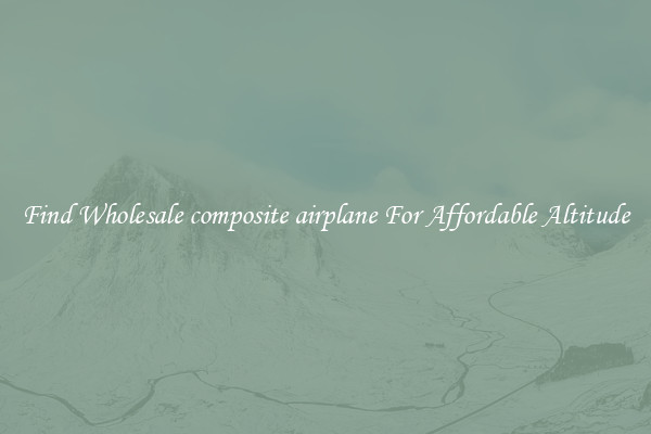 Find Wholesale composite airplane For Affordable Altitude