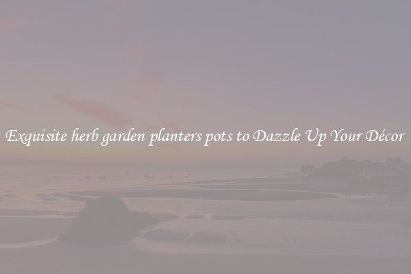 Exquisite herb garden planters pots to Dazzle Up Your Décor 