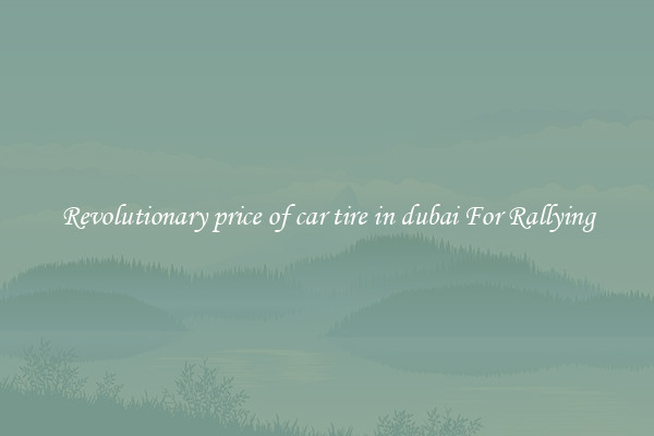 Revolutionary price of car tire in dubai For Rallying