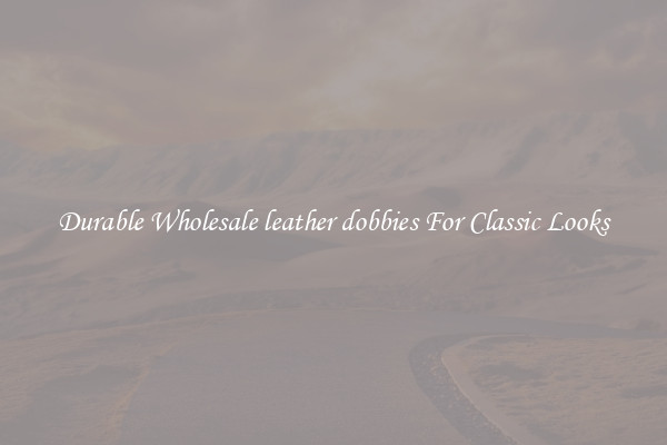 Durable Wholesale leather dobbies For Classic Looks