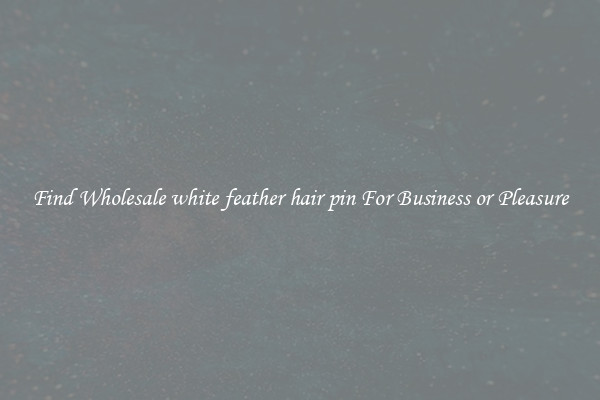 Find Wholesale white feather hair pin For Business or Pleasure
