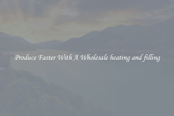 Produce Faster With A Wholesale heating and filling