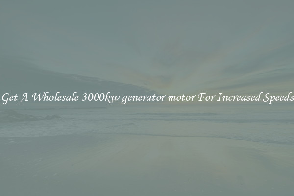 Get A Wholesale 3000kw generator motor For Increased Speeds