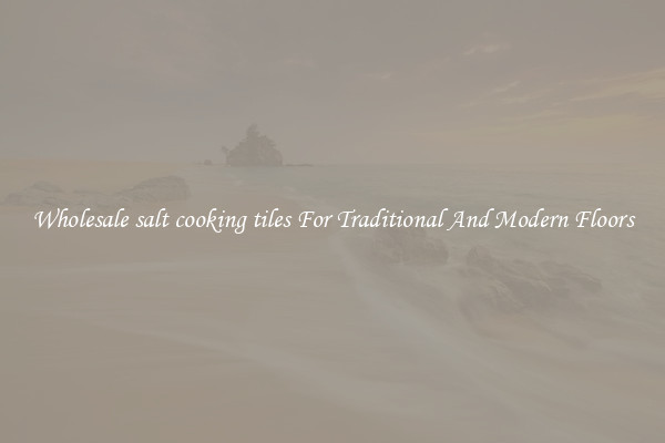 Wholesale salt cooking tiles For Traditional And Modern Floors