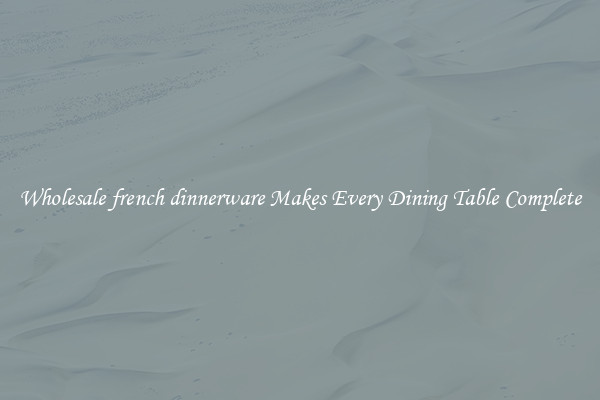 Wholesale french dinnerware Makes Every Dining Table Complete