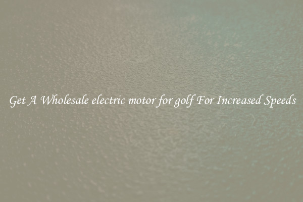 Get A Wholesale electric motor for golf For Increased Speeds