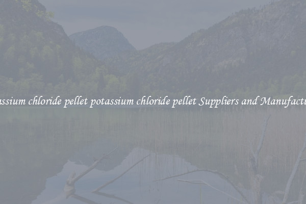 potassium chloride pellet potassium chloride pellet Suppliers and Manufacturers