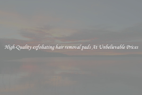 High-Quality exfoliating hair removal pads At Unbelievable Prices