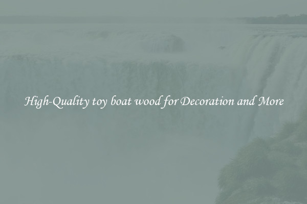 High-Quality toy boat wood for Decoration and More