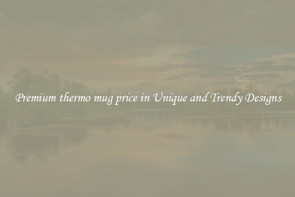 Premium thermo mug price in Unique and Trendy Designs