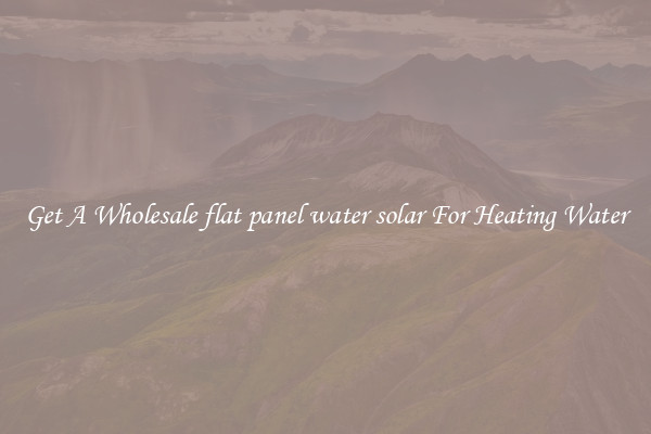 Get A Wholesale flat panel water solar For Heating Water