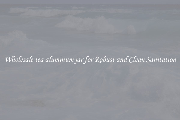 Wholesale tea aluminum jar for Robust and Clean Sanitation