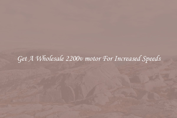 Get A Wholesale 2200v motor For Increased Speeds
