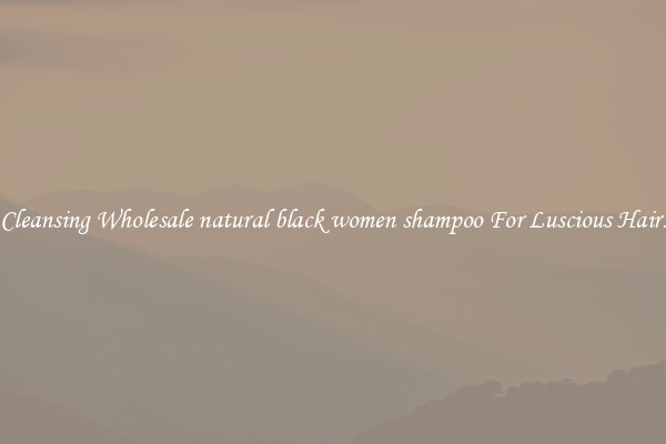Cleansing Wholesale natural black women shampoo For Luscious Hair.