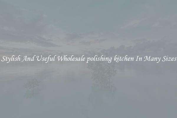 Stylish And Useful Wholesale polishing kitchen In Many Sizes